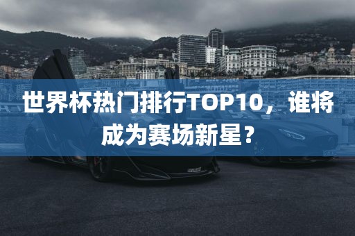 世界杯热门排行TOP10，谁将成为赛场新星？