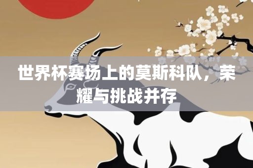 世界杯赛场上的莫斯科队，荣耀与挑战并存