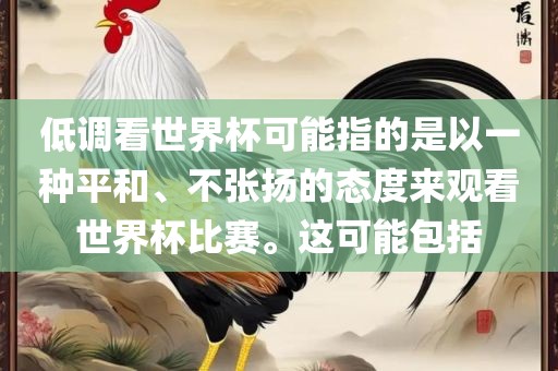 低调看世界杯可能指的是以一种平和、不张扬的态度来观看世界杯比赛。这可能包括