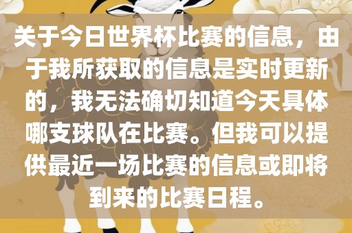 关于今日世界杯比赛的信息，由于我所获取的信息是实时更新的，我无法确切知道今天具体哪支球队在比赛。但我可以提供最近一场比赛的信息或即将到来的比赛日程。